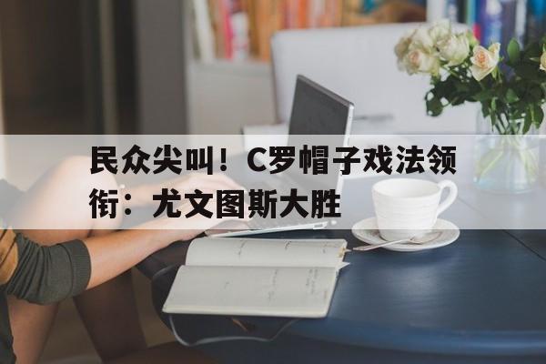 民众尖叫！C罗帽子戏法领衔：尤文图斯大胜的简单介绍