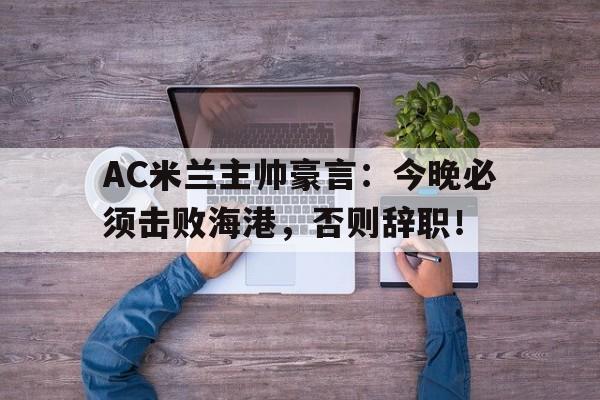 AC米兰主帅豪言：今晚必须击败海港，否则辞职！ac米兰 主帅